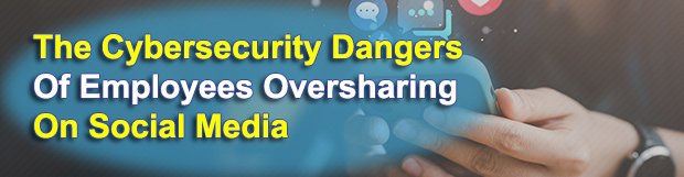 The Cybersecurity Dangers Of Employees Oversharing On Social Media